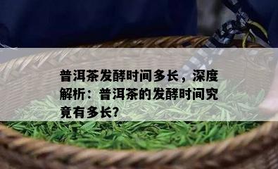 普洱茶发酵时间多长，深度解析：普洱茶的发酵时间究竟有多长？