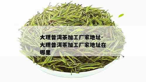 大理普洱茶加工厂家地址-大理普洱茶加工厂家地址在哪里