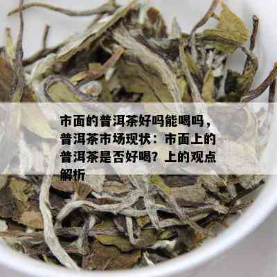 市面的普洱茶好吗能喝吗，普洱茶市场现状：市面上的普洱茶是否好喝？上的观点解析