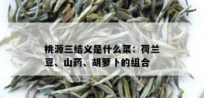 桃源三结义是什么菜：荷兰豆、山药、胡萝卜的组合