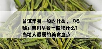 普洱早餐一般吃什么，「揭秘」普洱早餐一般吃什么？当地人更爱的美食盘点