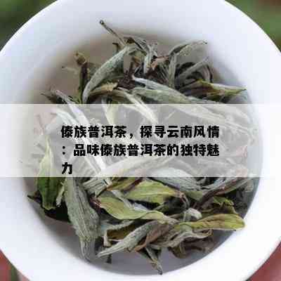 傣族普洱茶，探寻云南风情：品味傣族普洱茶的独特魅力