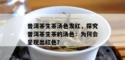 普洱茶生茶汤色发红，探究普洱茶生茶的汤色：为何会呈现出红色？