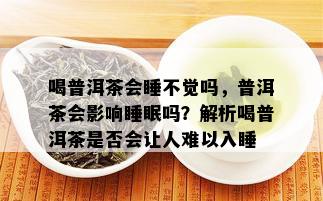 喝普洱茶会睡不觉吗，普洱茶会影响睡眠吗？解析喝普洱茶是否会让人难以入睡