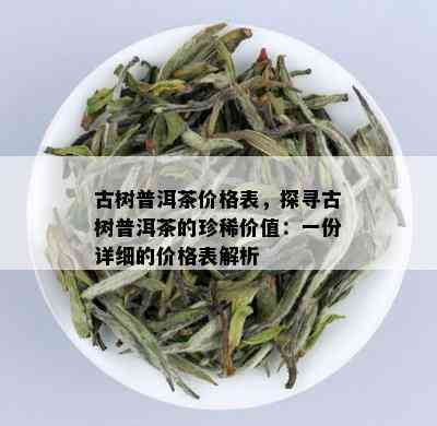 古树普洱茶价格表，探寻古树普洱茶的珍稀价值：一份详细的价格表解析