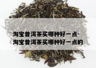 淘宝普洱茶买哪种好一点-淘宝普洱茶买哪种好一点的