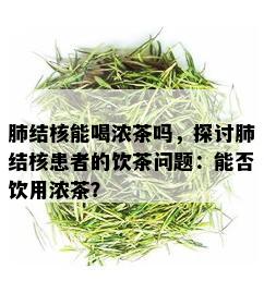 肺结核能喝浓茶吗，探讨肺结核患者的饮茶问题：能否饮用浓茶？