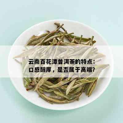 云南百花潭普洱茶的特点：口感醇厚，是否属于高端？