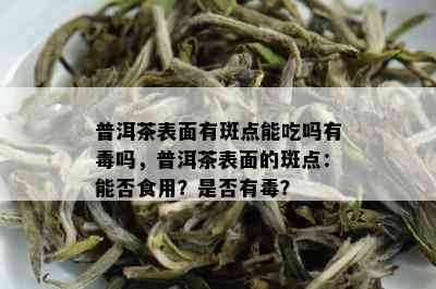 普洱茶表面有斑点能吃吗有吗，普洱茶表面的斑点：能否食用？是否有？