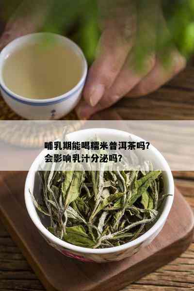 哺乳期能喝糯米普洱茶吗？会影响乳汁分泌吗？