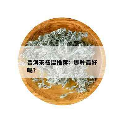 普洱茶祛湿推荐：哪种更好喝？