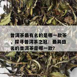 普洱茶最有名的是哪一款茶，探寻普洱茶之冠：更具盛名的普洱茶是哪一款？