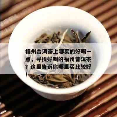 福州普洱茶上哪买的好喝一点，寻找好喝的福州普洱茶？这里告诉你哪里买比较好！