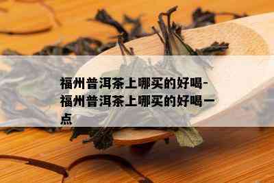 福州普洱茶上哪买的好喝-福州普洱茶上哪买的好喝一点