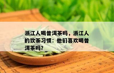 浙江人喝普洱茶吗，浙江人的饮茶习惯：他们喜欢喝普洱茶吗？