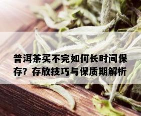 普洱茶买不完如何长时间保存？存放技巧与保质期解析