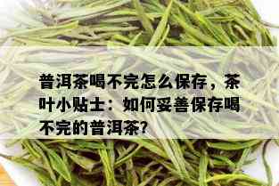 普洱茶喝不完怎么保存，茶叶小贴士：如何妥善保存喝不完的普洱茶？