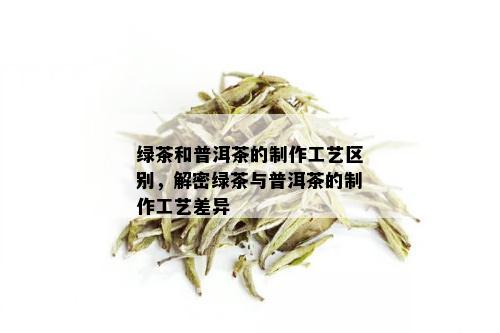 绿茶和普洱茶的制作工艺区别，解密绿茶与普洱茶的制作工艺差异