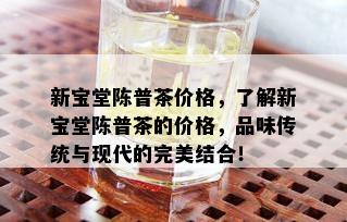 新宝堂陈普茶价格，了解新宝堂陈普茶的价格，品味传统与现代的完美结合！