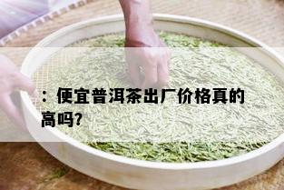 ：便宜普洱茶出厂价格真的高吗？