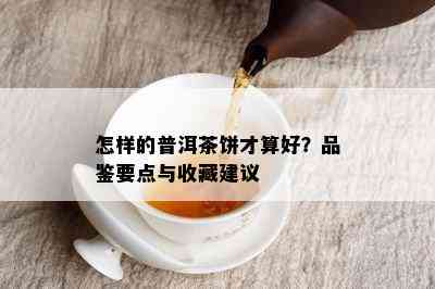 怎样的普洱茶饼才算好？品鉴要点与收藏建议