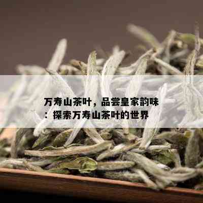 万寿山茶叶，品尝皇家韵味：探索万寿山茶叶的世界