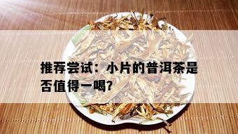 推荐尝试：小片的普洱茶是否值得一喝？