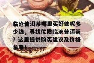 临沧普洱茶哪里买好些呢多少钱，寻找优质临沧普洱茶？这里提供购买建议及价格参考！