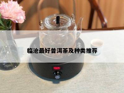 临沧更好普洱茶及种类推荐