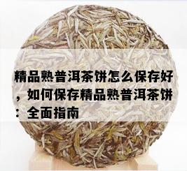 精品熟普洱茶饼怎么保存好，如何保存精品熟普洱茶饼：全面指南