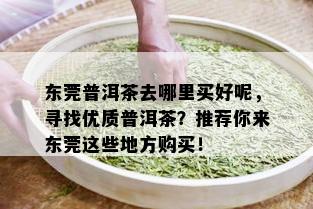 东莞普洱茶去哪里买好呢，寻找优质普洱茶？推荐你来东莞这些地方购买！