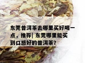 东莞普洱茶去哪里买好喝一点，推荐| 东莞哪里能买到口感好的普洱茶？