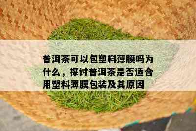 普洱茶可以包塑料薄膜吗为什么，探讨普洱茶是否适合用塑料薄膜包装及其原因