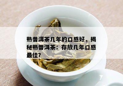 熟普洱茶几年的口感好，揭秘熟普洱茶：存放几年口感更佳？