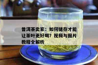 普洱茶卖家：如何储存才能让茶叶更好喝？视频与图片教程全解析