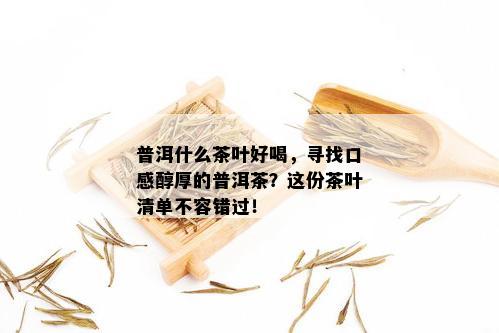 普洱什么茶叶好喝，寻找口感醇厚的普洱茶？这份茶叶清单不容错过！