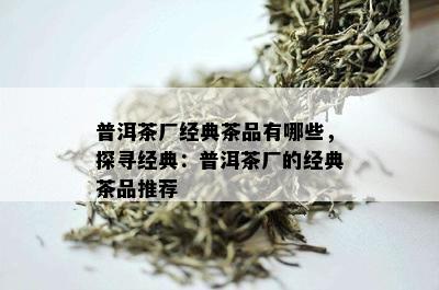 普洱茶厂经典茶品有哪些，探寻经典：普洱茶厂的经典茶品推荐