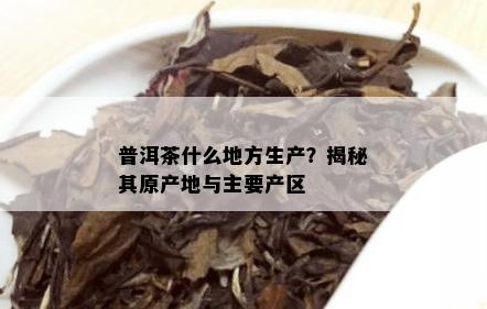 普洱茶什么地方生产？揭秘其原产地与主要产区