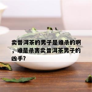 卖普洱茶的男子是谁杀的啊，谁是杀害卖普洱茶男子的凶手？