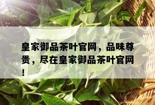 皇家御品茶叶官网，品味尊贵，尽在皇家御品茶叶官网！