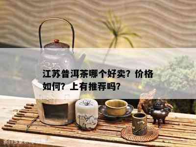 江苏普洱茶哪个好卖？价格如何？上有推荐吗？