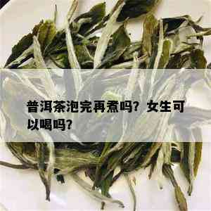 普洱茶泡完再煮吗？女生可以喝吗？