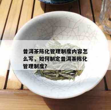 普洱茶陈化管理制度内容怎么写，如何制定普洱茶陈化管理制度？