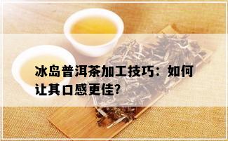 冰岛普洱茶加工技巧：如何让其口感更佳？