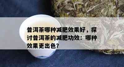 普洱茶哪种减肥效果好，探讨普洱茶的减肥功效：哪种效果更出色？