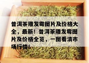 普洱茶雕发霉图片及价格大全，最新！普洱茶雕发霉图片及价格全览，一图看清市场行情！