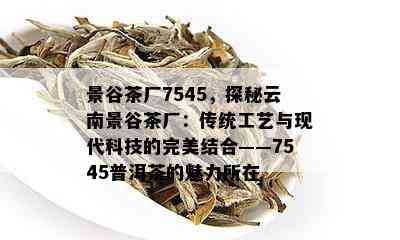 景谷茶厂7545，探秘云南景谷茶厂：传统工艺与现代科技的完美结合——7545普洱茶的魅力所在