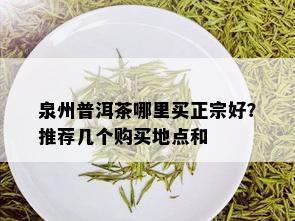 泉州普洱茶哪里买正宗好？推荐几个购买地点和