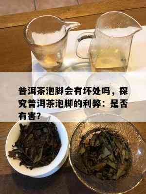 普洱茶泡脚会有坏处吗，探究普洱茶泡脚的利弊：是否有害？