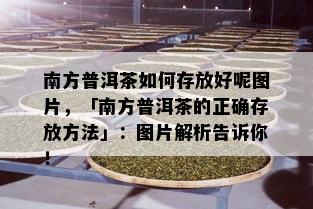 南方普洱茶如何存放好呢图片，「南方普洱茶的正确存放方法」：图片解析告诉你！